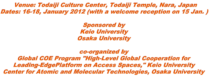  Venue: Todaiji Culture Center, Todaiji Temple, Nara, Japan Dates: 16-18, January 2012 (with a welcome reception on 15 Jan. )  Sponsored by Keio University Osaka University  co-organized by Global COE Program "High-Level Global Cooperation for Leading-EdgePlatform on Access Spaces," Keio University Center for Atomic and Molecular Technologies, Osaka University